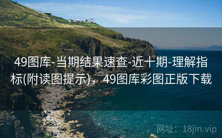 49图库-当期结果速查-近十期-理解指标(附读图提示)，49图库彩图正版下载