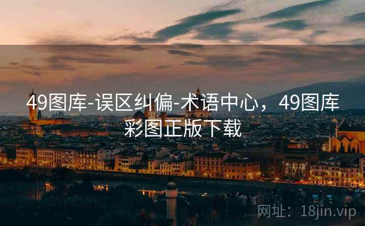 49图库-误区纠偏-术语中心，49图库彩图正版下载