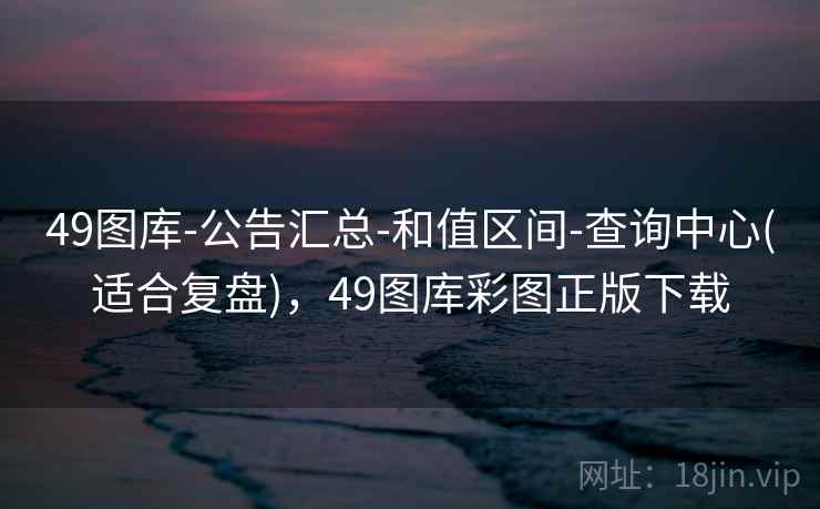 49图库-公告汇总-和值区间-查询中心(适合复盘)，49图库彩图正版下载