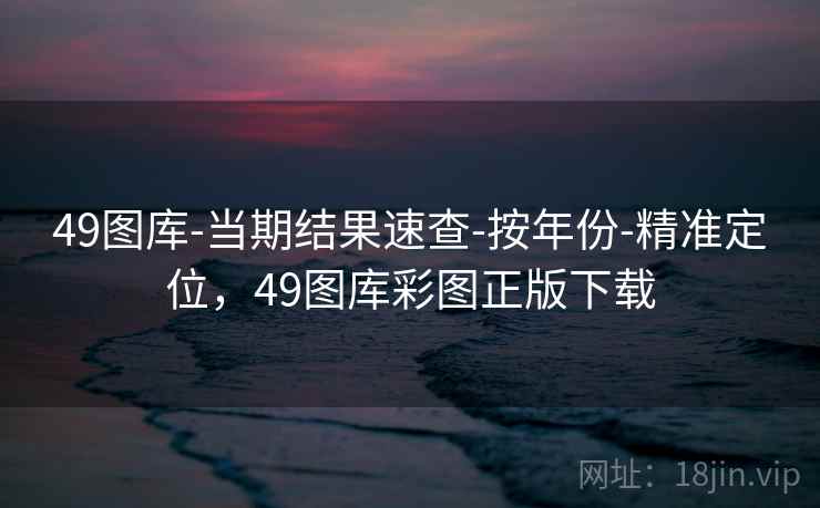 49图库-当期结果速查-按年份-精准定位,49图库彩图正版下载