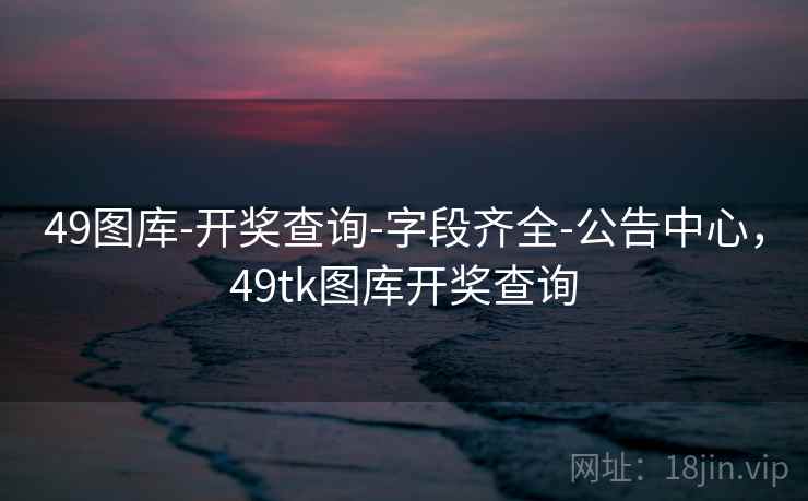 49图库-开奖查询-字段齐全-公告中心,49tk图库开奖查询